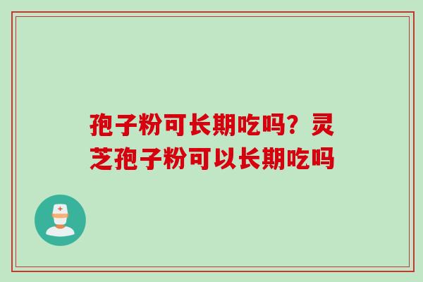 孢子粉可长期吃吗？灵芝孢子粉可以长期吃吗