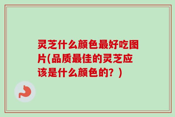灵芝什么颜色最好吃图片(品质最佳的灵芝应该是什么颜色的？)