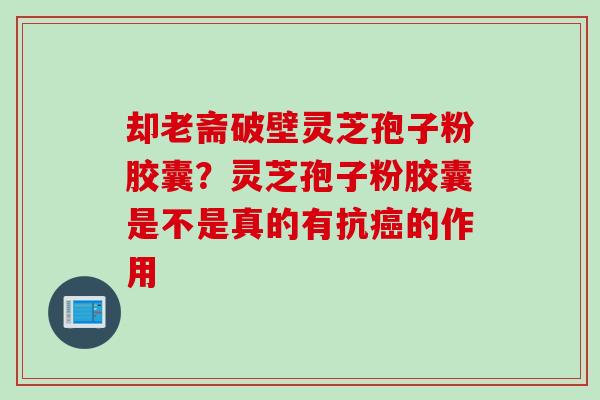 却老斋破壁灵芝孢子粉胶囊？灵芝孢子粉胶囊是不是真的有抗癌的作用