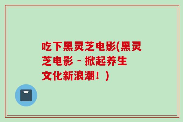 吃下黑灵芝电影(黑灵芝电影 - 掀起养生文化新浪潮!) 吃下黑灵芝电影(黑灵芝电影 - 掀起养生文化新浪潮!)