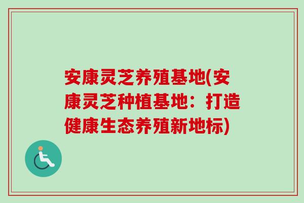 安康灵芝养殖基地(安康灵芝种植基地：打造健康生态养殖新地标)
