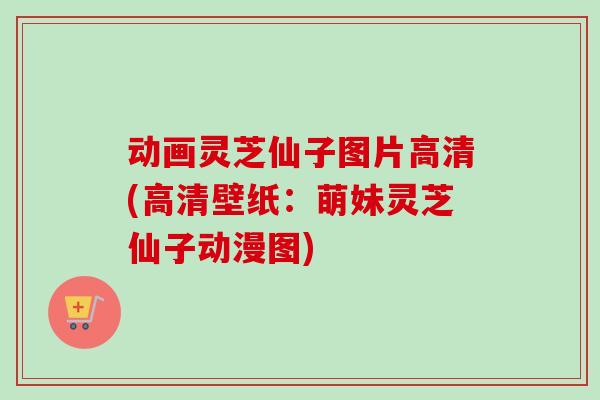 动画灵芝仙子图片高清(高清壁纸：萌妹灵芝仙子动漫图)