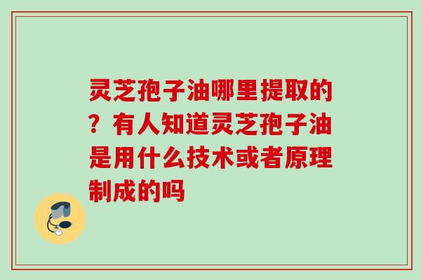 灵芝孢子油哪里提取的？有人知道灵芝孢子油是用什么技术或者原理制成的吗
