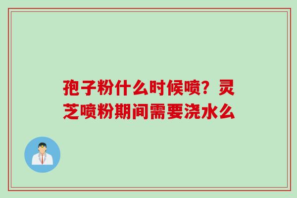 孢子粉什么时候喷？灵芝喷粉期间需要浇水么