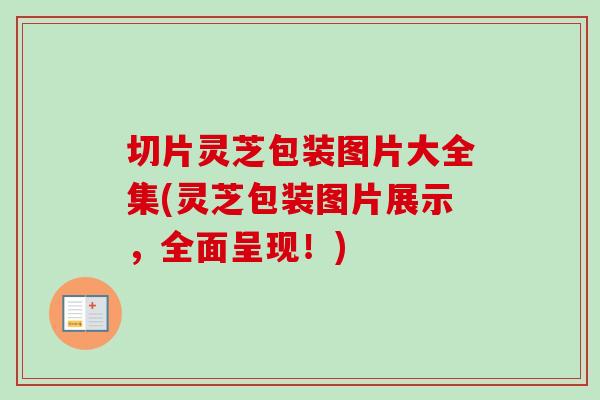 切片灵芝包装图片大全集(灵芝包装图片展示，全面呈现！)