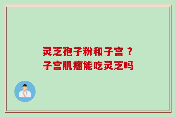 灵芝孢子粉和子宫 ？子宫肌瘤能吃灵芝吗