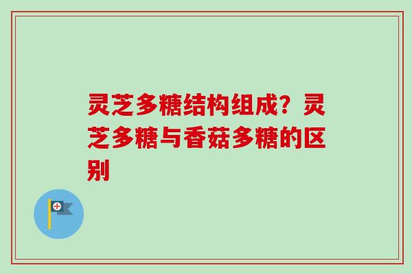 灵芝多糖结构组成？灵芝多糖与香菇多糖的区别