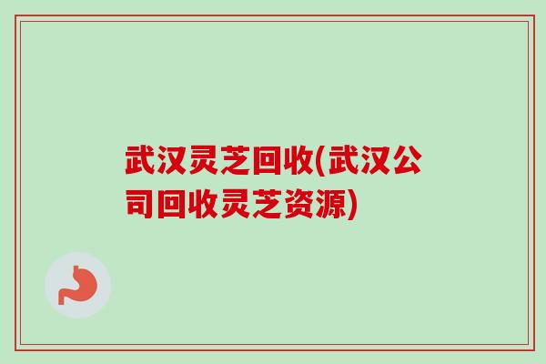 武汉灵芝回收(武汉公司回收灵芝资源) 武汉灵芝回收(武汉公司回收灵芝资源)