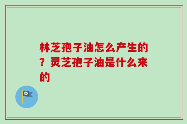 林芝孢子油怎么产生的？灵芝孢子油是什么来的