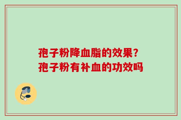 孢子粉降的效果?孢子粉有补的功效吗 孢子粉降的效果?孢子粉有补的功效吗
