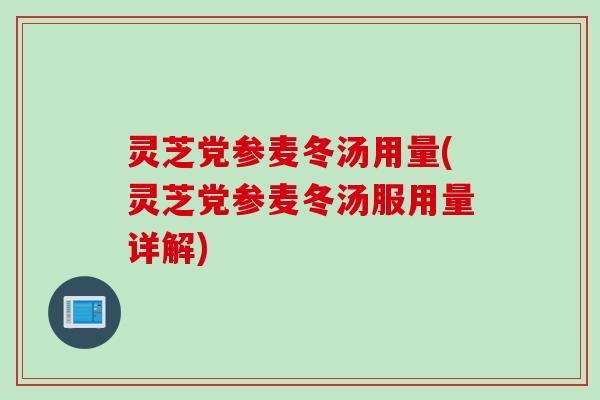 灵芝党参麦冬汤用量(灵芝党参麦冬汤服用量详解)