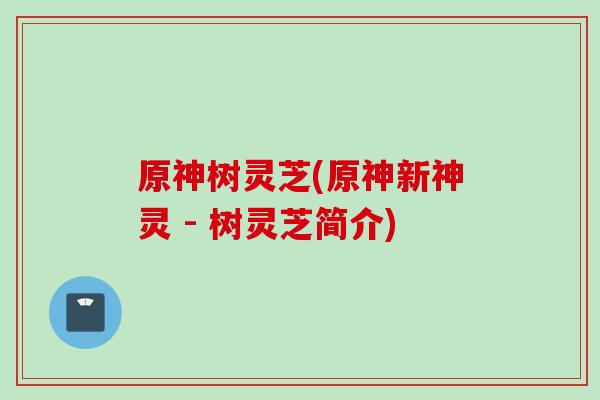 原神树灵芝(原神新神灵 - 树灵芝简介)