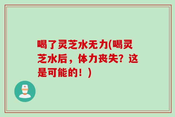 喝了灵芝水无力(喝灵芝水后，体力丧失？这是可能的！)
