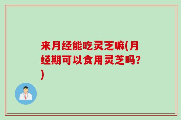来月经能吃灵芝嘛(月经期可以食用灵芝吗？)