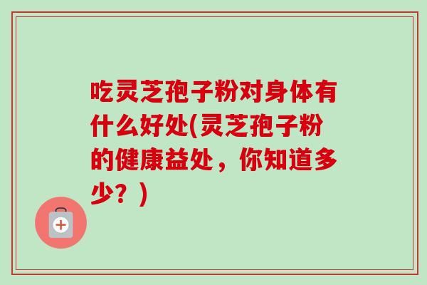 吃灵芝孢子粉对身体有什么好处(灵芝孢子粉的健康益处，你知道多少？)