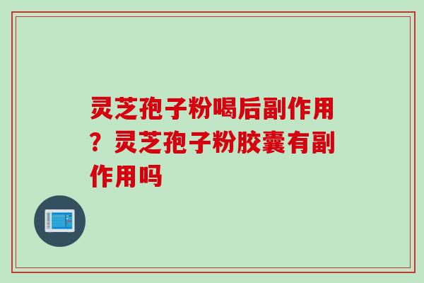 灵芝孢子粉喝后副作用？灵芝孢子粉胶囊有副作用吗