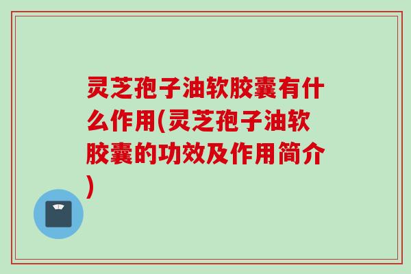 灵芝孢子油软胶囊有什么作用(灵芝孢子油软胶囊的功效及作用简介) 灵芝孢子油软胶囊有什么作用(灵芝孢子油软胶囊的功效及作用简介)