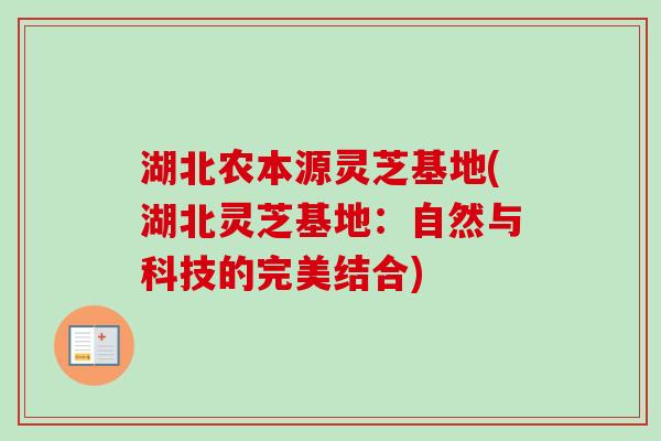 湖北农本源灵芝基地(湖北灵芝基地：自然与科技的完美结合)