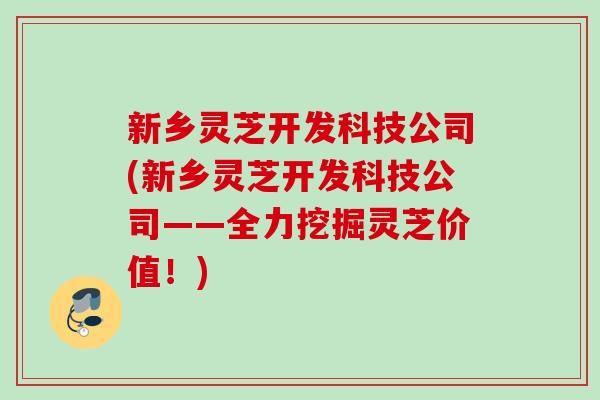 新乡灵芝开发科技公司(新乡灵芝开发科技公司——全力挖掘灵芝价值！)