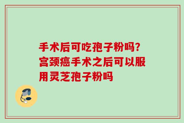手术后可吃孢子粉吗？宫颈癌手术之后可以服用灵芝孢子粉吗