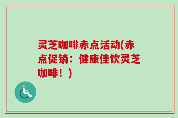 灵芝咖啡赤点活动(赤点促销：健康佳饮灵芝咖啡！)