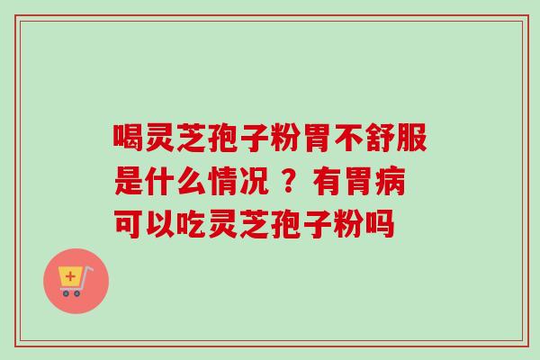 喝灵芝孢子粉胃不舒服是什么情况 ？有胃病可以吃灵芝孢子粉吗