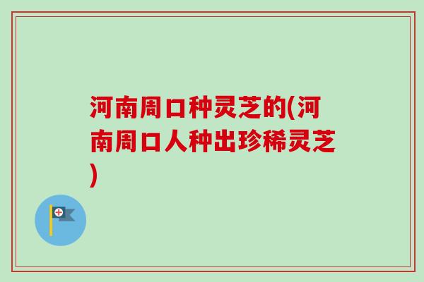 河南周口种灵芝的(河南周口人种出珍稀灵芝) 河南周口种灵芝的(河南周口人种出珍稀灵芝)