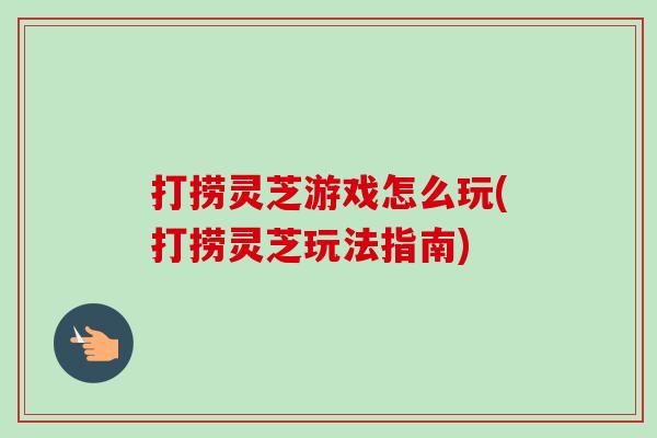 打捞灵芝游戏怎么玩(打捞灵芝玩法指南)