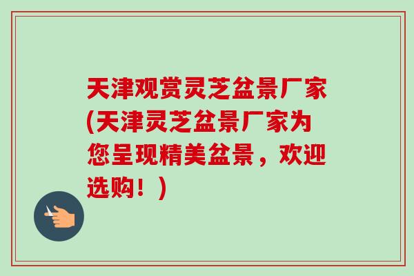 天津观赏灵芝盆景厂家(天津灵芝盆景厂家为您呈现精美盆景，欢迎选购！)