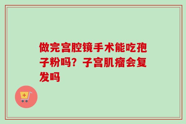 做完宫腔镜手术能吃孢子粉吗？子宫肌瘤会复发吗