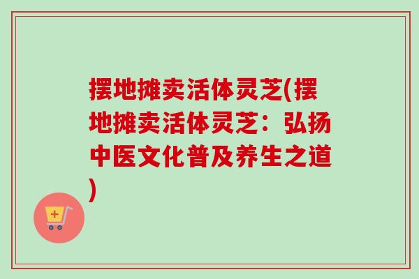 摆地摊卖活体灵芝(摆地摊卖活体灵芝：弘扬中医文化普及养生之道)
