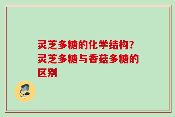 灵芝多糖的化学结构？灵芝多糖与香菇多糖的区别