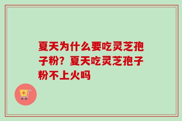 夏天为什么要吃灵芝孢子粉？夏天吃灵芝孢子粉不上火吗