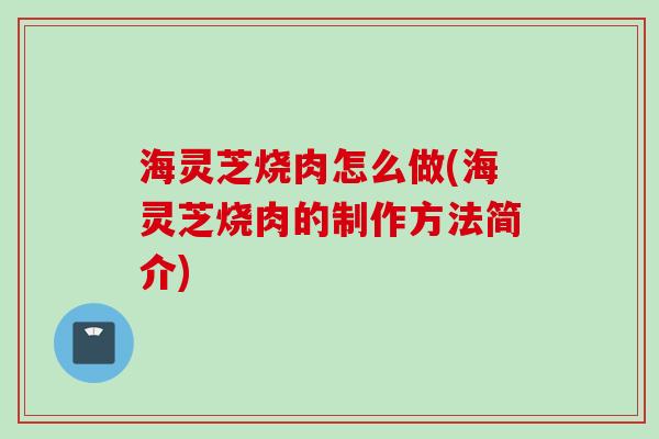 海灵芝烧肉怎么做(海灵芝烧肉的制作方法简介)