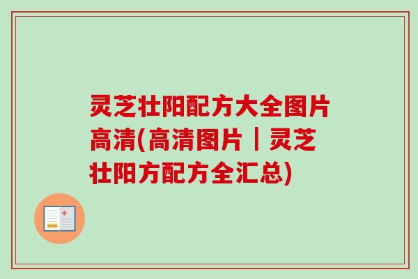 灵芝壮阳配方大全图片高清(高清图片｜灵芝壮阳方配方全汇总)