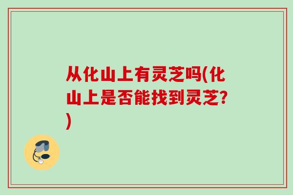 从化山上有灵芝吗(化山上是否能找到灵芝？)