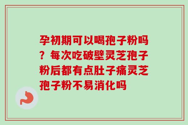 孕初期可以喝孢子粉吗？每次吃破壁灵芝孢子粉后都有点肚子痛灵芝孢子粉不易消化吗
