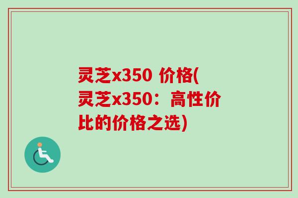 灵芝x350 价格(灵芝x350：高性价比的价格之选)