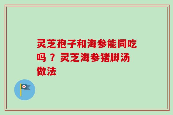 灵芝孢子和海参能同吃吗 ？灵芝海参猪脚汤做法