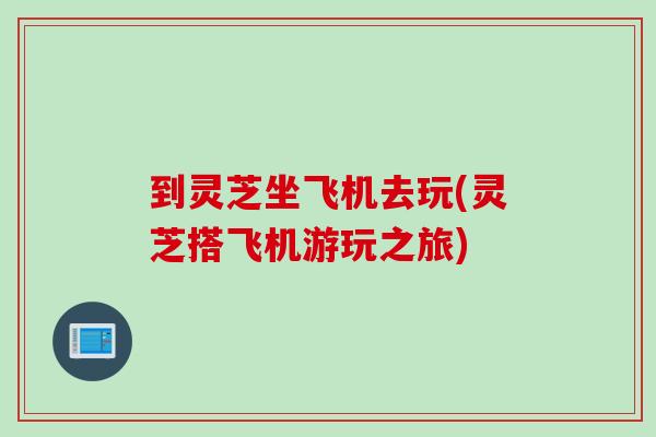 到灵芝坐飞机去玩(灵芝搭飞机游玩之旅)