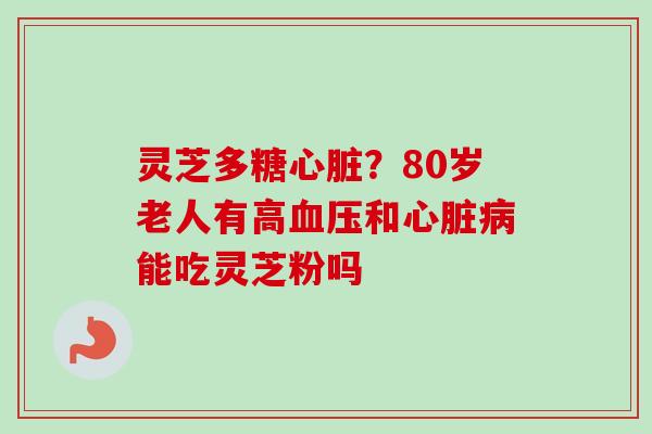 灵芝多糖心脏？80岁老人有高血压和心脏病能吃灵芝粉吗