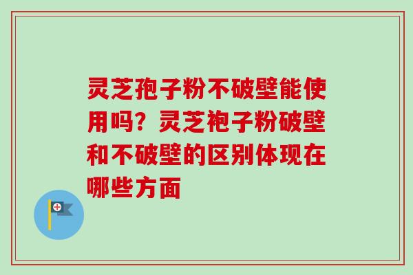 灵芝孢子粉不破壁能使用吗？灵芝袍子粉破壁和不破壁的区别体现在哪些方面