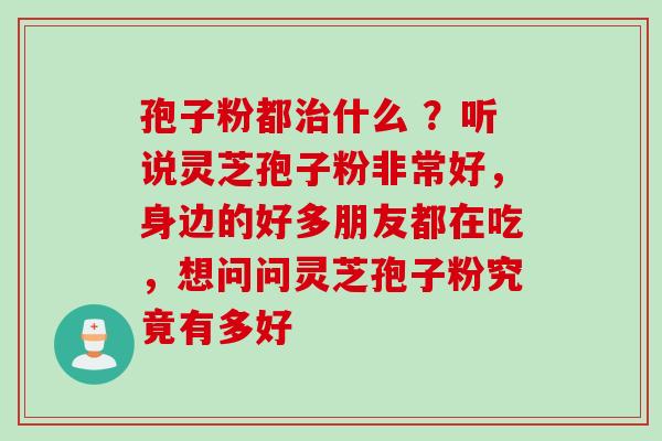 孢子粉都治什么 ？听说灵芝孢子粉非常好，身边的好多朋友都在吃，想问问灵芝孢子粉究竟有多好