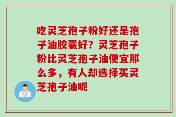 吃灵芝孢子粉好还是孢子油胶囊好？灵芝孢子粉比灵芝孢子油便宜那么多，有人却选择买灵芝孢子油呢