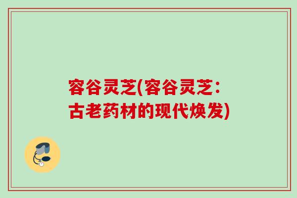 容谷灵芝(容谷灵芝：古老药材的现代焕发)