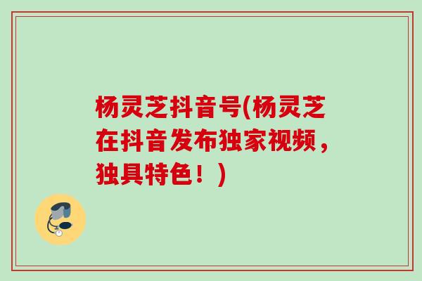 杨灵芝抖音号(杨灵芝在抖音发布独家视频，独具特色！)