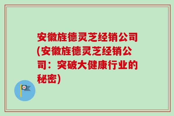 安徽旌德灵芝经销公司(安徽旌德灵芝经销公司：突破大健康行业的秘密)