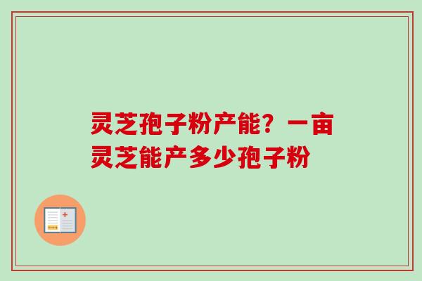 灵芝孢子粉产能？一亩灵芝能产多少孢子粉