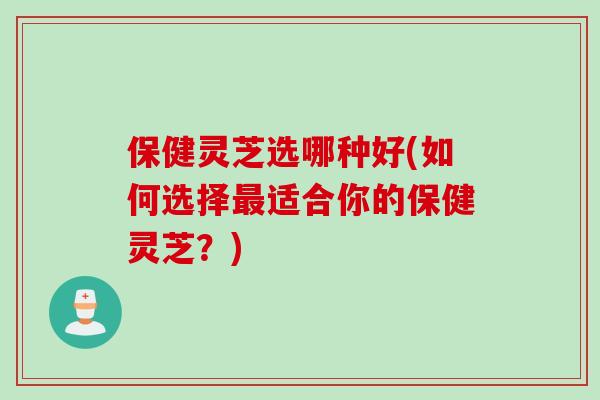 保健灵芝选哪种好(如何选择最适合你的保健灵芝？)