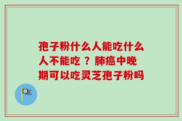 孢子粉什么人能吃什么人不能吃 ？肺癌中晚期可以吃灵芝孢子粉吗